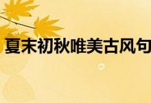 夏末初秋唯美古风句子（夏末初秋唯美句子）