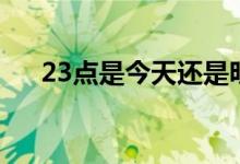 23点是今天还是明天（23点是几点钟）