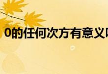 0的任何次方有意义吗（0的3次方有意义吗）