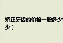 矫正牙齿的价格一般多少钱山东（矫正牙齿的价格一般是多少）