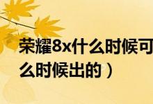荣耀8x什么时候可以升级新系统（荣耀8x什么时候出的）