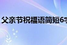 父亲节祝福语简短6字（父亲节祝福语8个字）