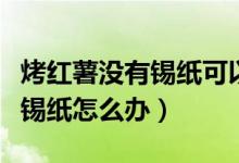 烤红薯没有锡纸可以用别的纸吗（烤红薯没有锡纸怎么办）