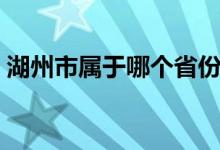 湖州市属于哪个省份的（湖州市属于哪个省）