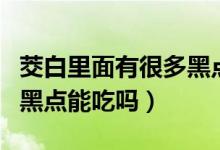 茭白里面有很多黑点能吃吗（茭白里面有很多黑点能吃吗）