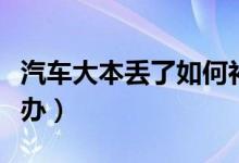 汽车大本丢了如何补救（汽车大本丢了如何补办）