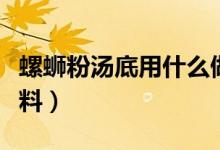 螺蛳粉汤底用什么做的（螺蛳粉汤底用什么配料）