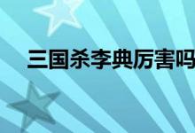 三国杀李典厉害吗（三国杀李典厉害吗）