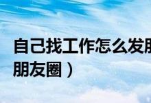 自己找工作怎么发朋友圈（自己找工作怎么发朋友圈）