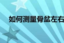 如何测量骨盆左右高低（如何测量骨盆）
