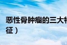 恶性骨肿瘤的三大特征（恶性骨肿瘤的三大特征）