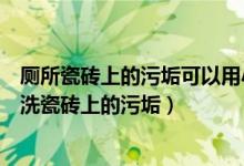 厕所瓷砖上的污垢可以用小苏打清洗吗（小苏打加什么可以洗瓷砖上的污垢）