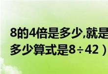 8的4倍是多少,就是求8个4是多少（8的4倍是多少算式是8÷42）
