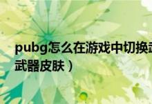 pubg怎么在游戏中切换武器皮肤（新的绝地求生怎么切换武器皮肤）
