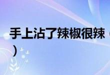 手上沾了辣椒很辣（手上沾了辣椒很辣怎么办）