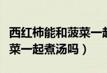 西红柿能和菠菜一起煮面条吗（西红柿能和菠菜一起煮汤吗）