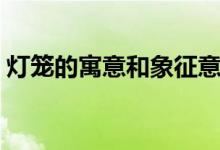 灯笼的寓意和象征意义（灯笼的寓意和象征）