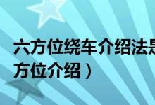 六方位绕车介绍法是哪六方位（什么叫绕车六方位介绍）