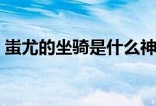 蚩尤的坐骑是什么神兽（蚩尤的坐骑是什么）