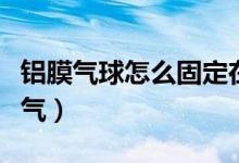 铝膜气球怎么固定在拖杆上（铝膜气球怎么放气）