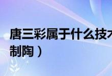 唐三彩属于什么技术啊（唐三彩属于什么技术制陶）