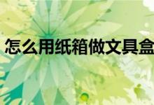 怎么用纸箱做文具盒（怎么用纸箱做小汽车）