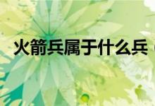 火箭兵属于什么兵（火箭兵属于什么兵种）