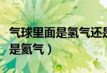 气球里面是氢气还是氦气（气球里面是氢气还是氦气）