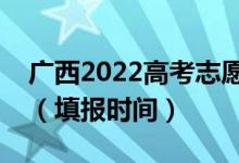 广西2022高考志愿本科提前批填报几号开始（填报时间）