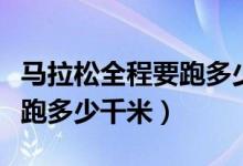 马拉松全程要跑多少公里（马拉松全程每小时跑多少千米）