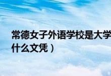 常德女子外语学校是大学学历吗?（常德女子外语学校属于什么文凭）