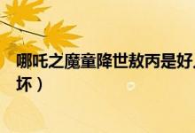 哪吒之魔童降世敖丙是好人吗（哪吒之魔童降世敖丙是好是坏）