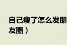 自己瘦了怎么发朋友圈（自己瘦了,怎么发朋友圈）