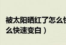 被太阳晒红了怎么快速恢复（被太阳晒红了怎么快速变白）