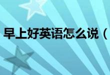 早上好英语怎么说（如何用英语表达早上好）