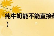 纯牛奶能不能直接蒸（纯牛奶能不能直接煮粥）