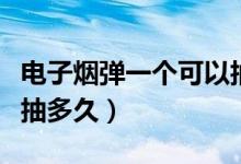 电子烟弹一个可以抽多久（电子烟一个烟弹能抽多久）