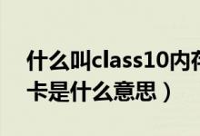什么叫class10内存卡（class10以上的内存卡是什么意思）