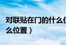 对联贴在门的什么位置合适（对联贴在门的什么位置）
