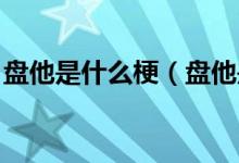 盘他是什么梗（盘他是什么梗 原来是这个梗）