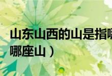 山东山西的山是指哪个市（山东山西的山是指哪座山）