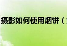 摄影如何使用烟饼（烟饼 摄影烟饼怎么使用）