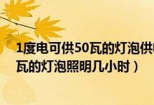 1度电可供50瓦的灯泡供电多少小时（一度电可供一只100瓦的灯泡照明几小时）