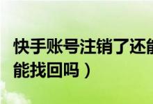 快手账号注销了还能用吗（快手账号注销了还能找回吗）