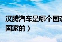 汉腾汽车是哪个国家的品牌（汉腾汽车是哪个国家的）