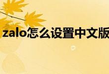 zalo怎么设置中文版的（zalo怎么设置英文）