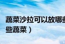 蔬菜沙拉可以放哪些东西（蔬菜沙拉可以放哪些蔬菜）