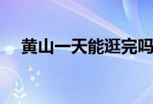 黄山一天能逛完吗（黄山一天能爬完吗）