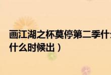 画江湖之杯莫停第二季什么时候播（画江湖之杯莫停第二季什么时候出）