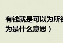 有钱就是可以为所欲为（有钱真的可以为所欲为是什么意思）